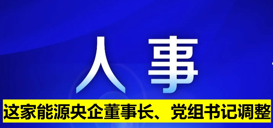 這家能源央企董事長、黨組書記調(diào)整