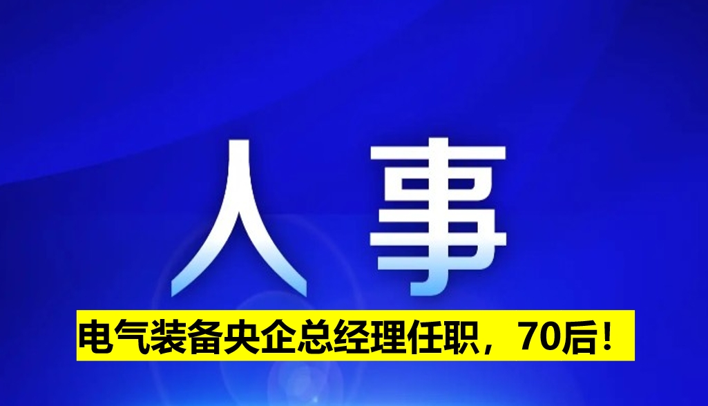 電氣裝備央企總經(jīng)理任職，70后！